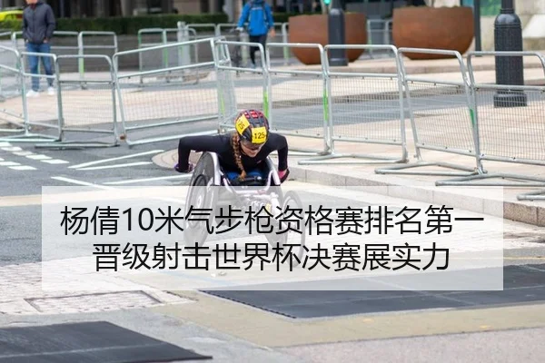 杨倩10米气步枪资格赛排名第一 晋级射击世界杯决赛展实力（KY）