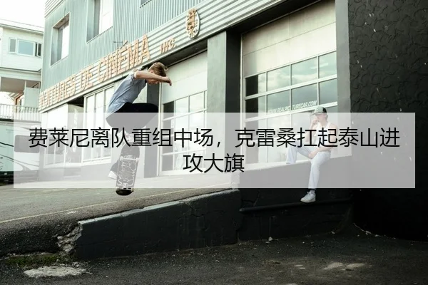 费莱尼离队重组中场，克雷桑扛起泰山进攻大旗（KY）